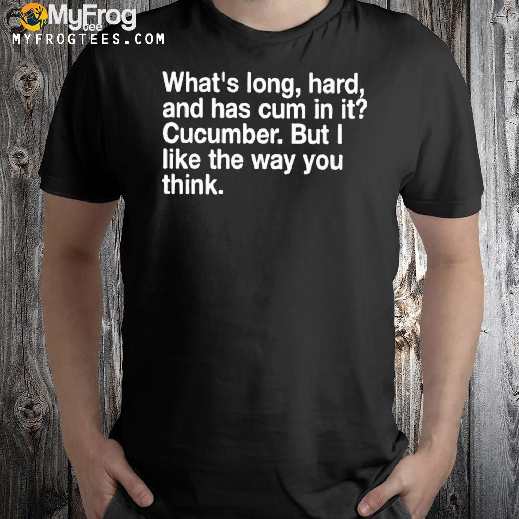 What’s Long Hard And Has Cum In It Cucumber But I Like The Way You Think T-Shirt