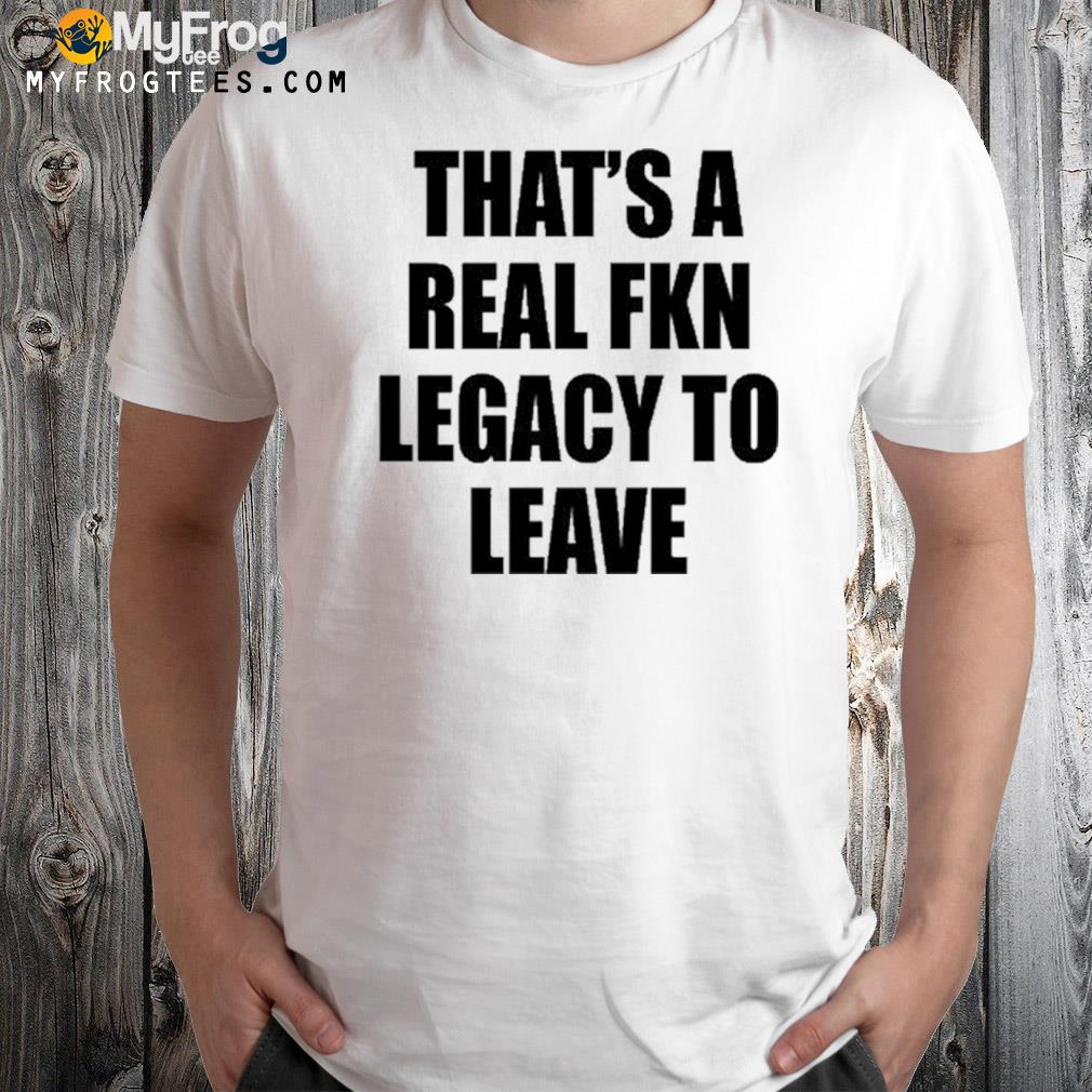 Cade bethea that's a real fkn legacy to leave shirt