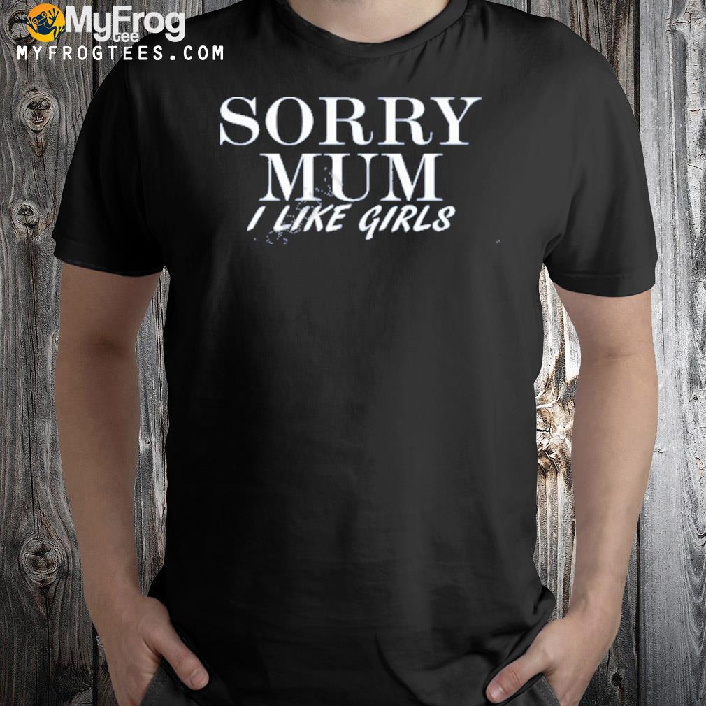 Sorry Mum I Like Girls Shirt