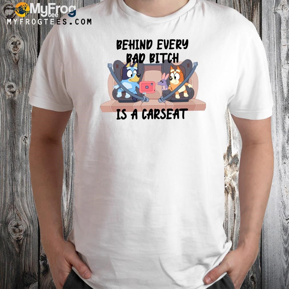 Design Bluey behind every bad bitch is a carseat shirt