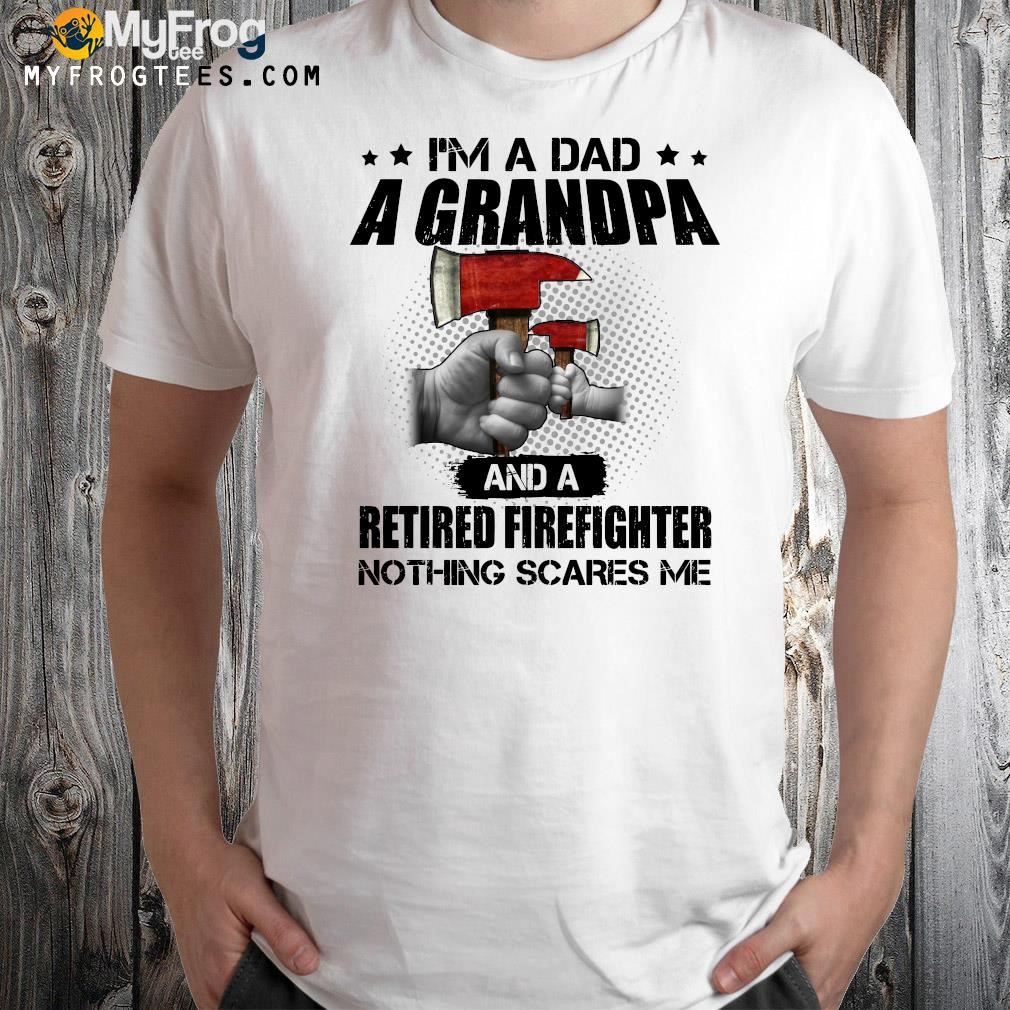 Design I’m A Dad A Grandpa And A Retired Firefighter Nothing Scares Me T-shirt