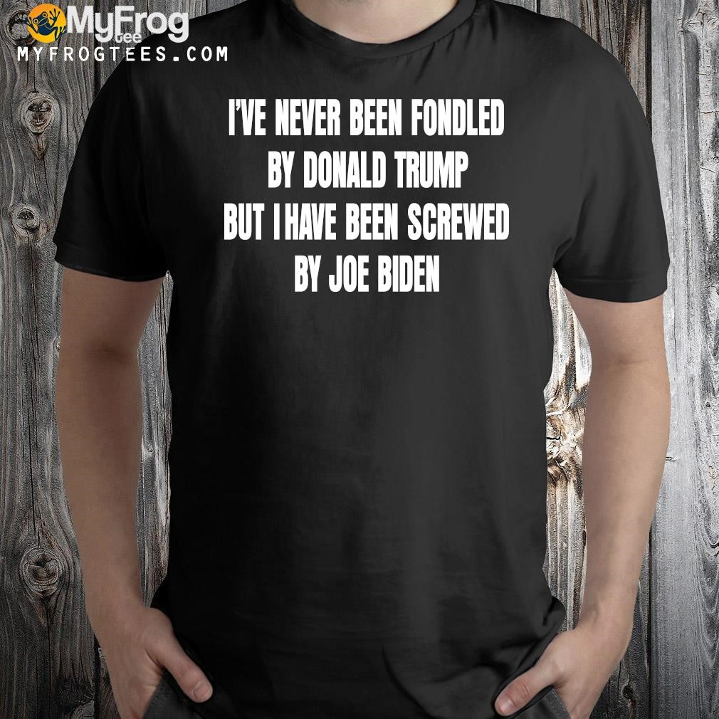 Design I've Never Been Fondled By Donald Trump But I Have Been Screwed By Joe Biden Shirt