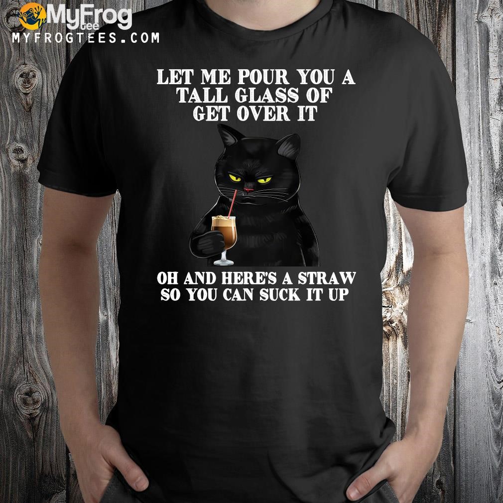 Design Nice Cat Let Me Pour You A Tall Glass Of Get Over It Oh And Here's A Straw So You Can Suck It Up T-shirt