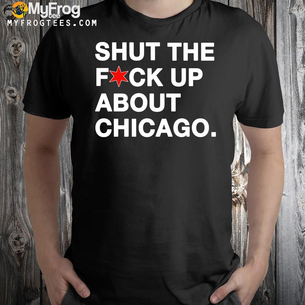 Design Shut The Fuck Up About Chicago 2023 Shirt