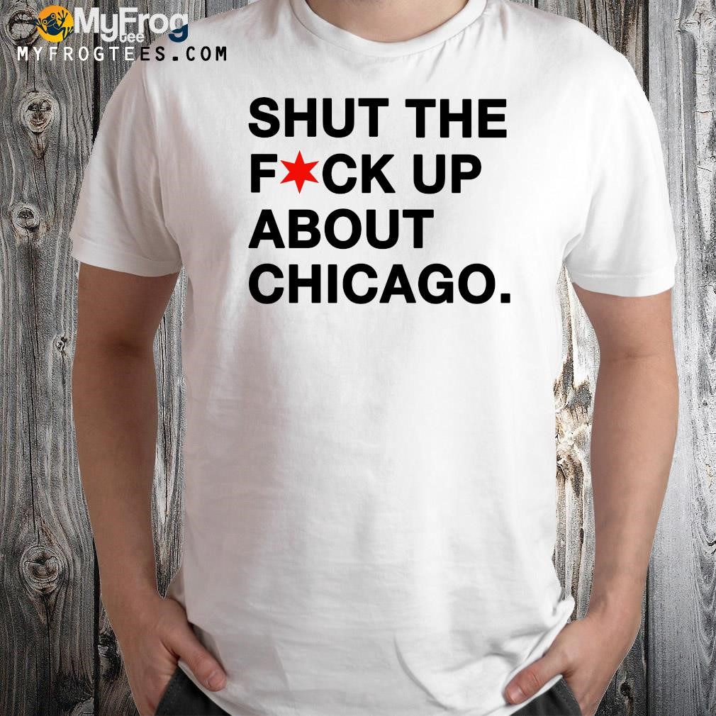 Design Shut The Fuck Up About Chicago T-Shirt
