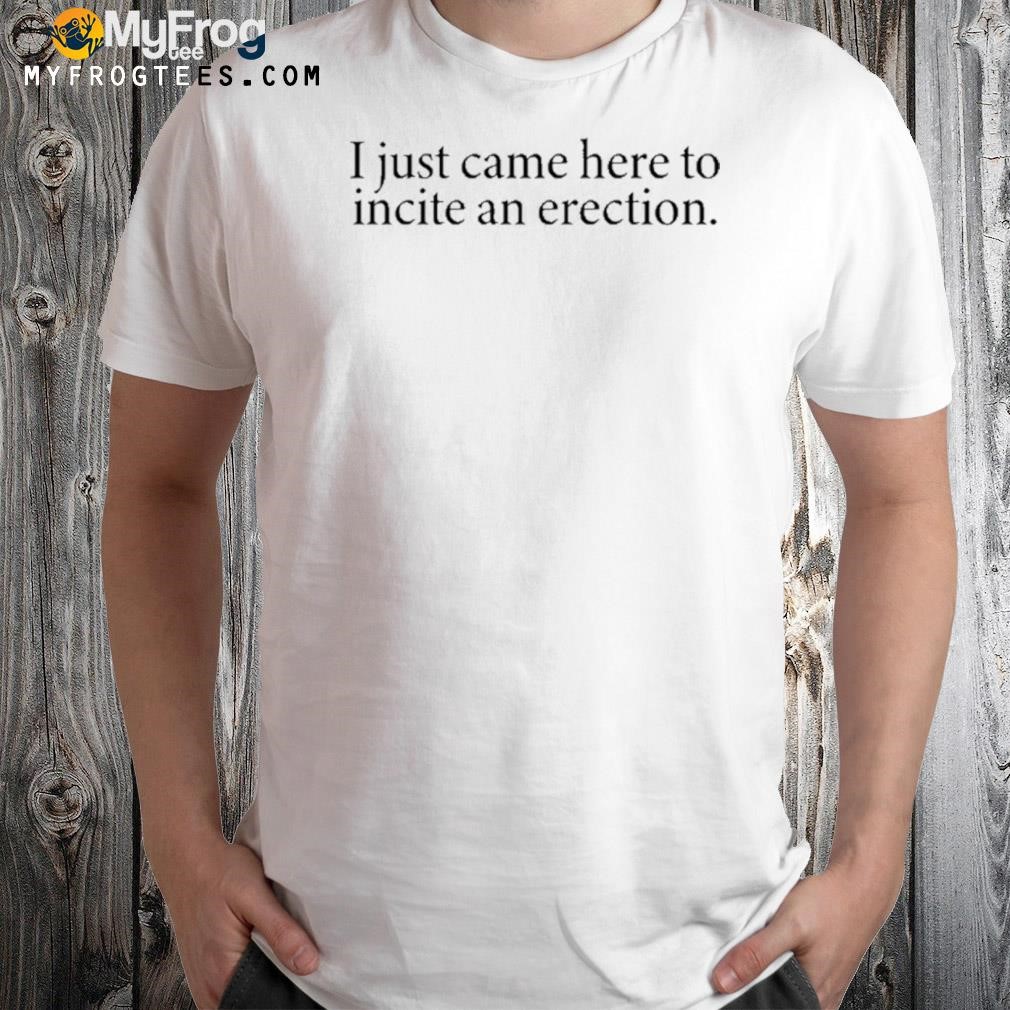 I Just Came Here To Incite An Erection Shirt