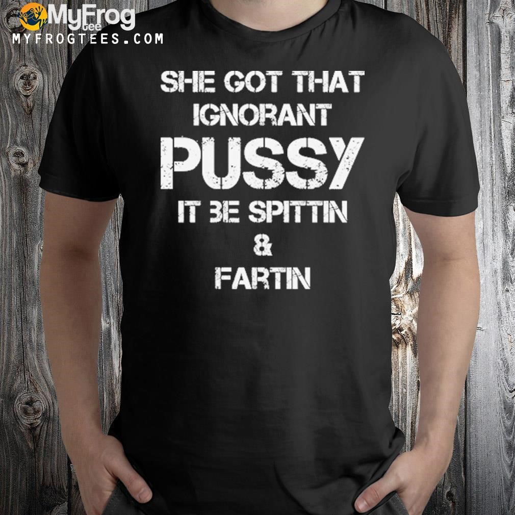She got that ignorant pussy it be spittin and fartin shirt
