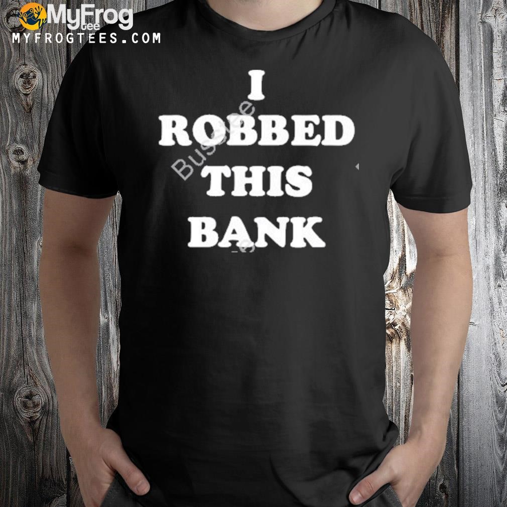 That Go Hard I Robbed This Bank shirt