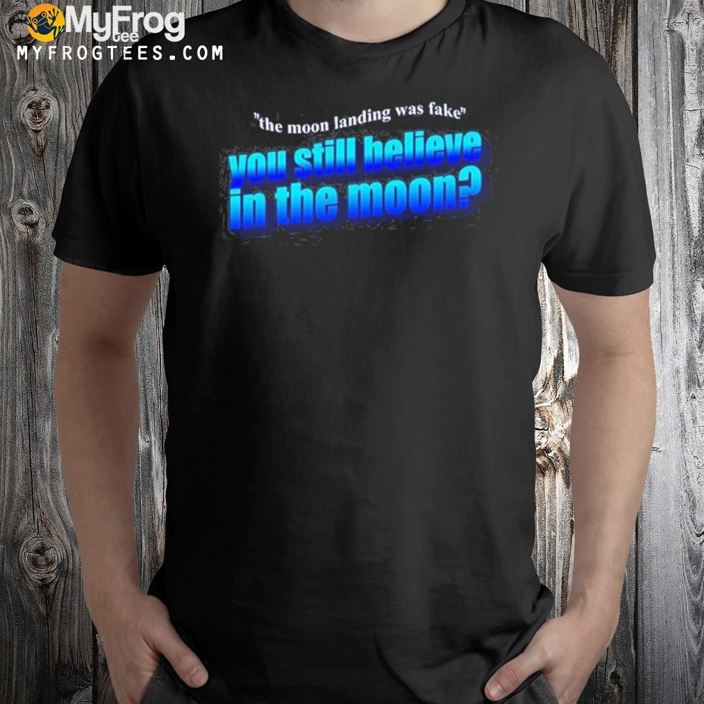 The Moon Landing Was Fake You Still Believe In The Moon Tee Shirt