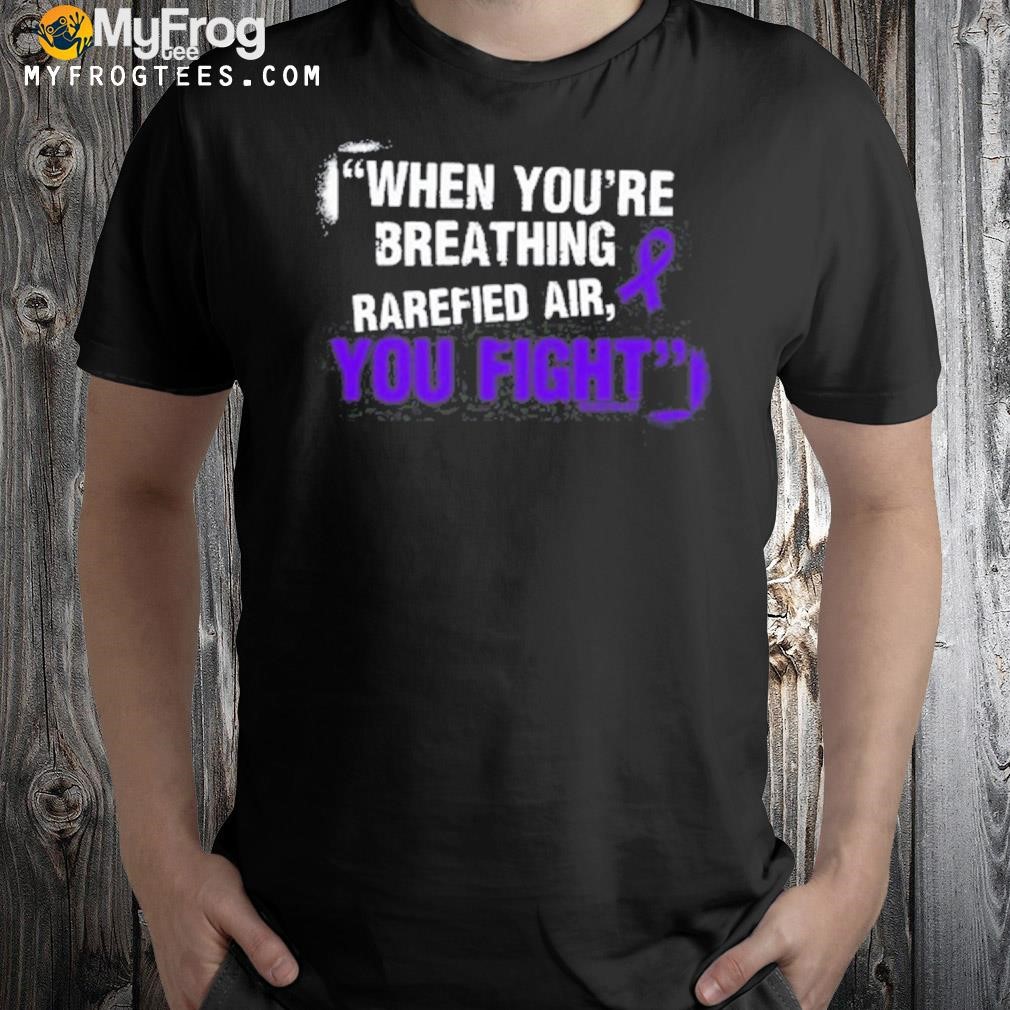 When you're breathing rarefied air you fight shirt