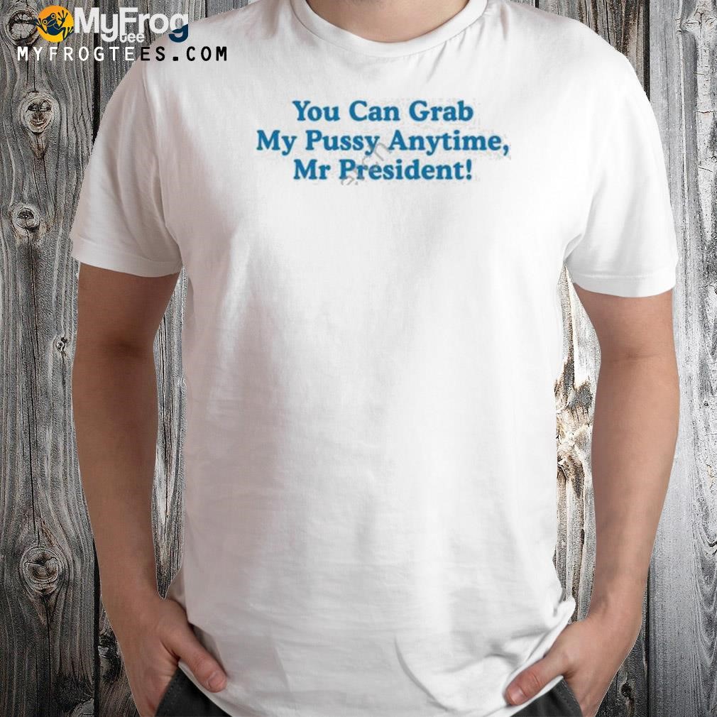 You can grab my pussy anytime mr president 2023 shirt