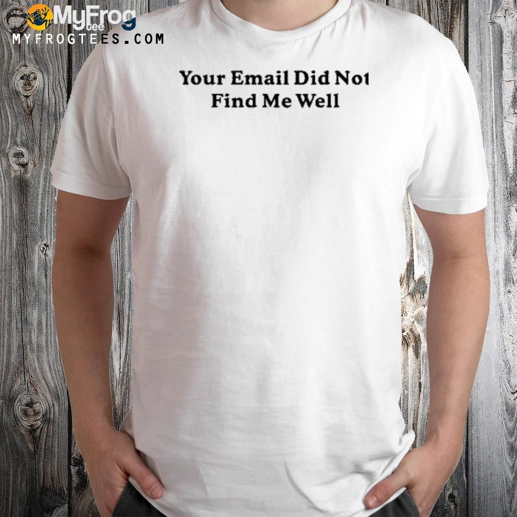 Your Email Did Not Find Me Well Shirt
