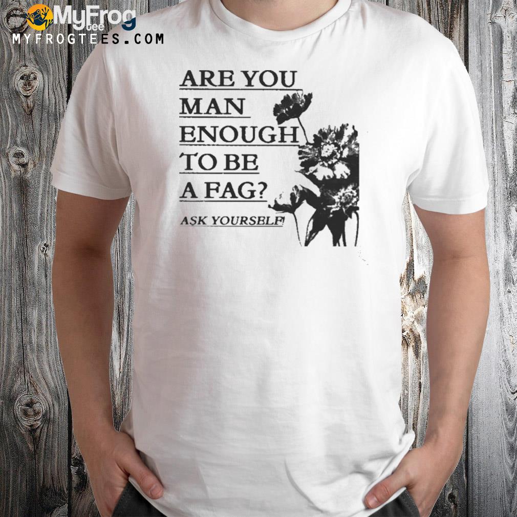 Are you man enough to be a fag ask yourself shirt
