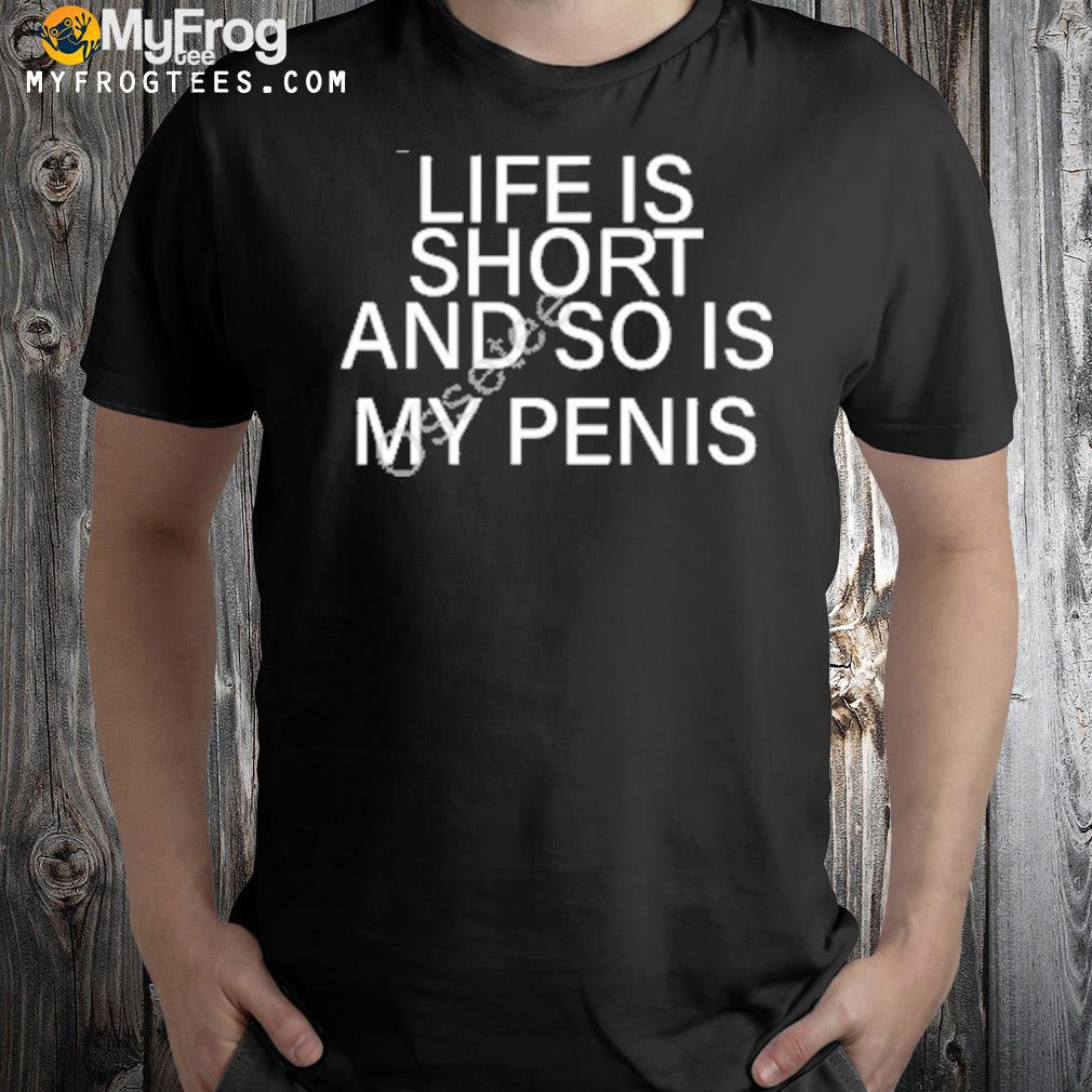 Life Is Short And So Is My Penis 2023 Shirt