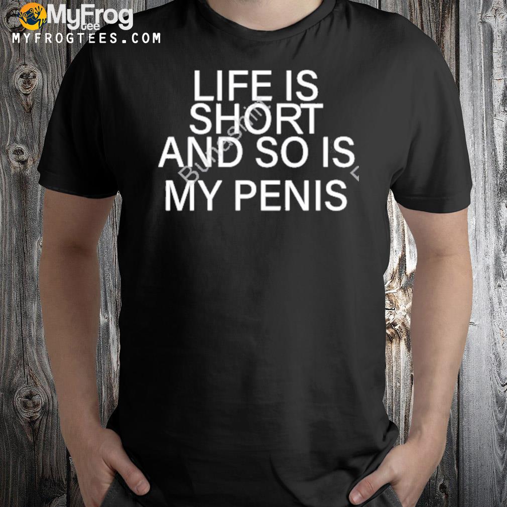Life is short and so is my penis shirt
