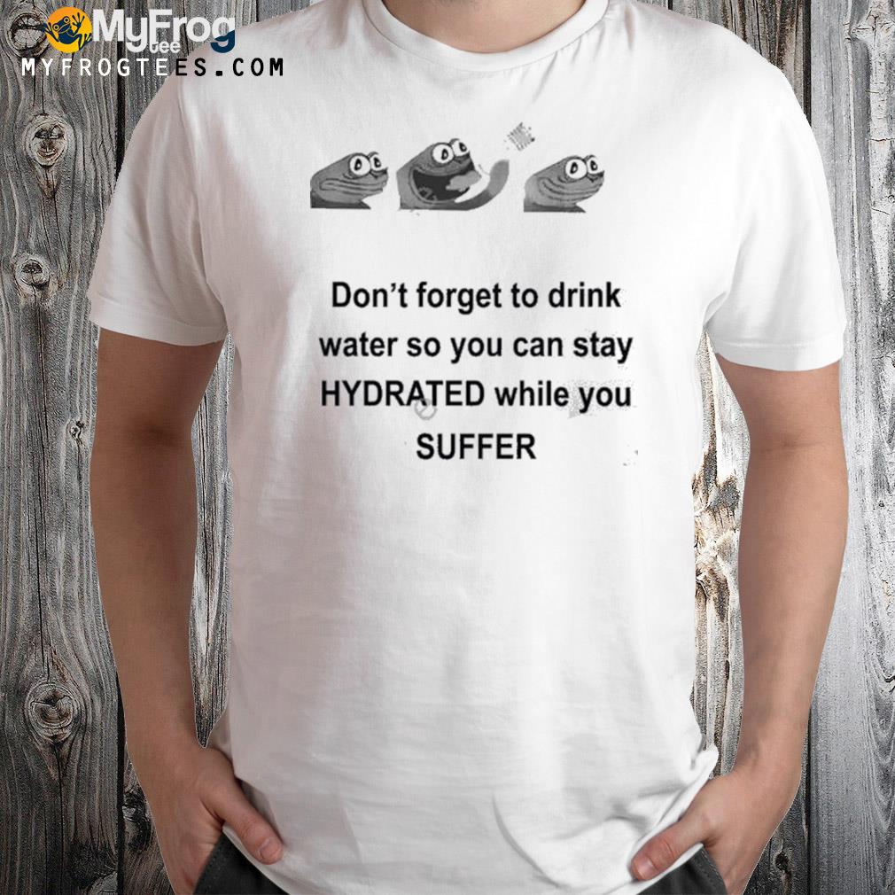 No context humans don't forget to drink water so you can stay hydrated while you suffer shirt