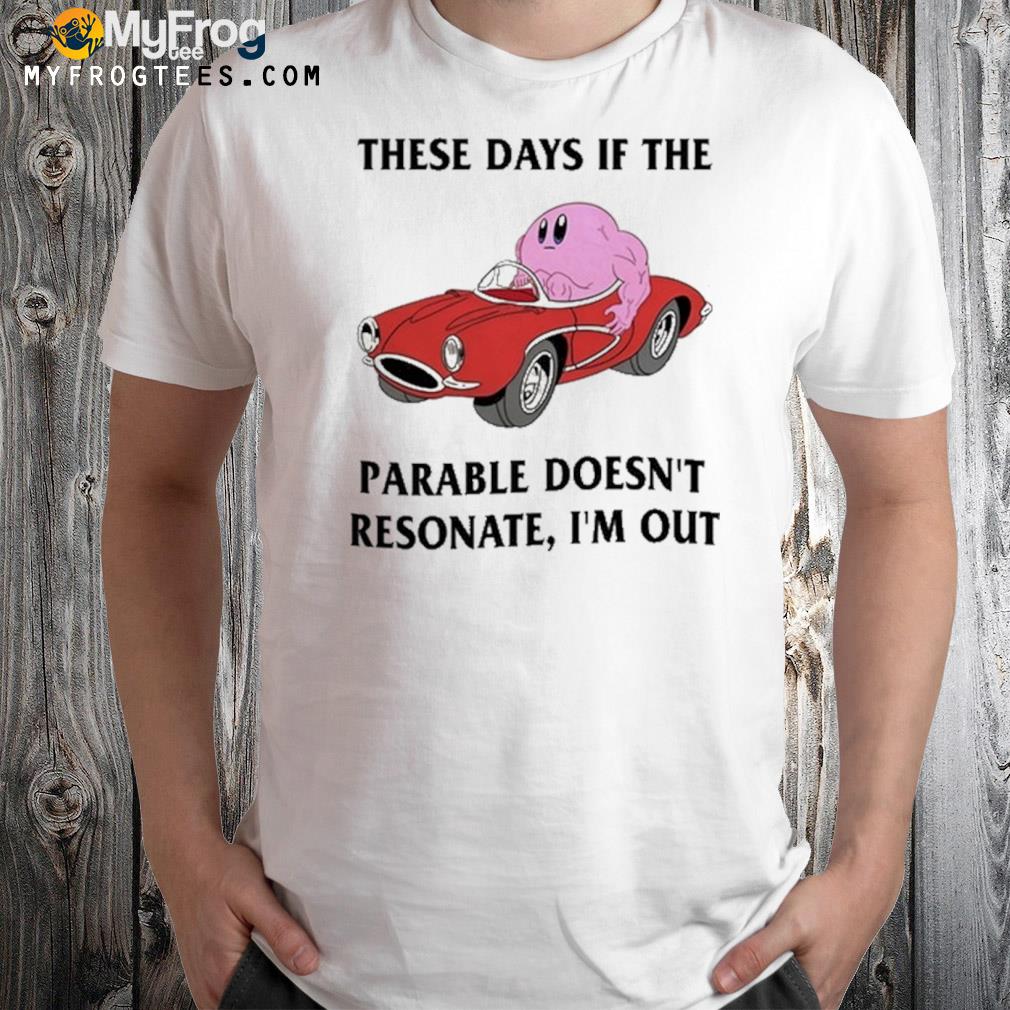 These days if the parable doesn't resonate I'm out 2023 shirt