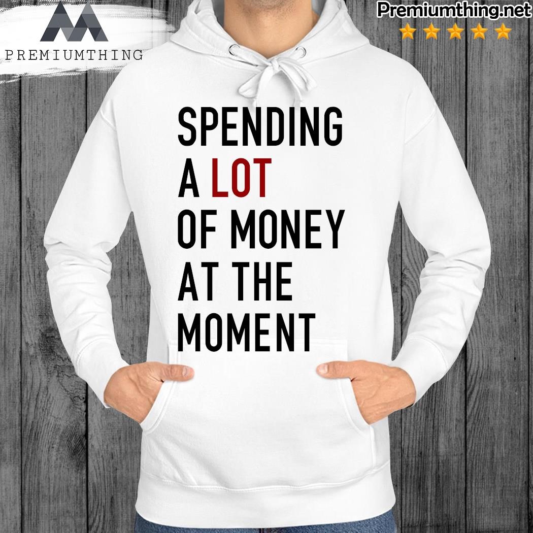 Official spending A Lot Of Money At The Moment tee hoodie.jpg