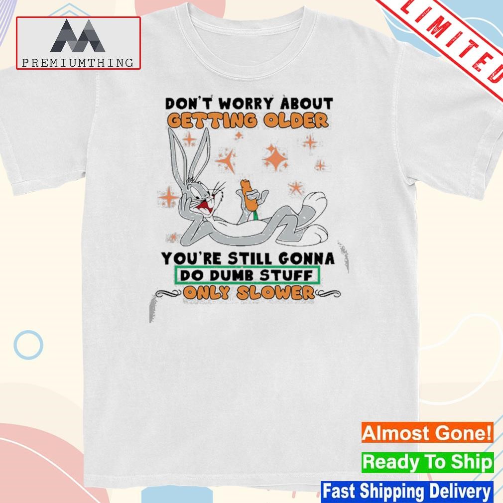 Design don't worry about getting older bunny do dump stuff shirt