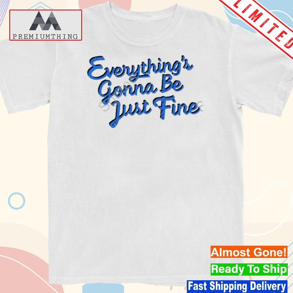 Design everything’s Gonna Be Just Fine Shirt