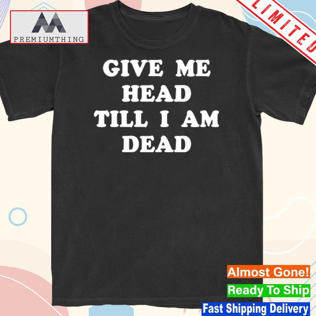 Design give Me Head Till I Am Dead T-Shirt