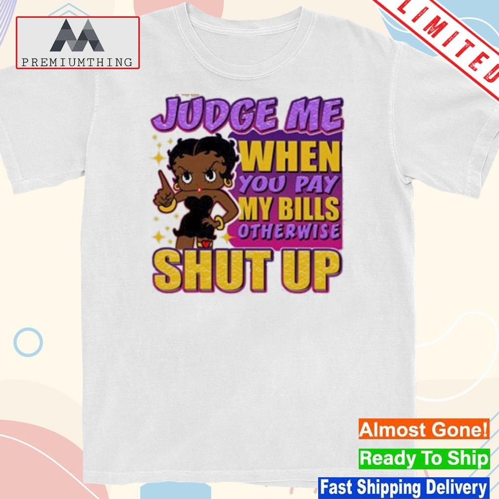 Design judge me when you pay my Bills otherwise shut up betty boop shirt