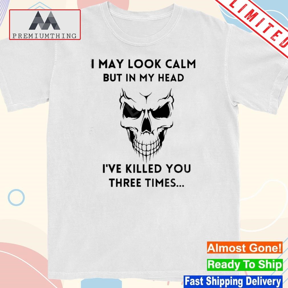 Design skull I may look calm but it my head I've killed you three times shirt
