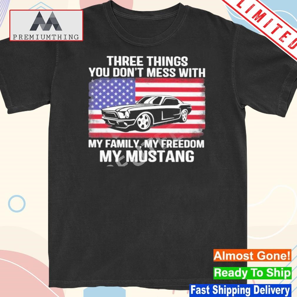 Design three Things You Don’t Mess With My Family My Freedom My Mustang Shirt