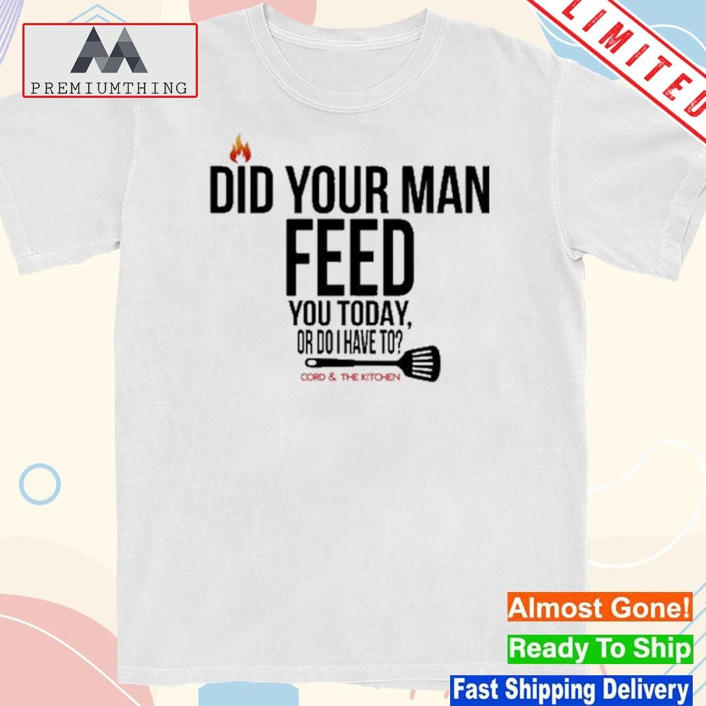 Design 2023 Cord And The Kitchen Did Your Man Feed You Today Or Do I Have To Shirt