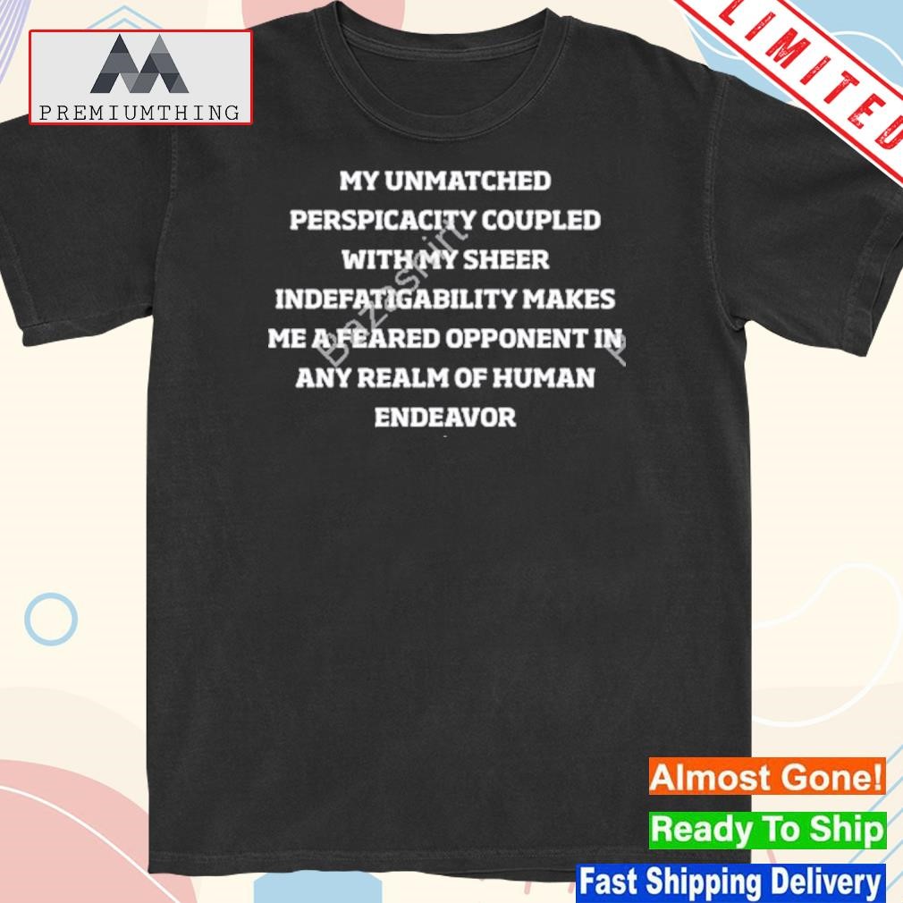 Design 2023 My unmatched perspicacity coupled with my sheer indefatigability makes me a feared opponent shirt