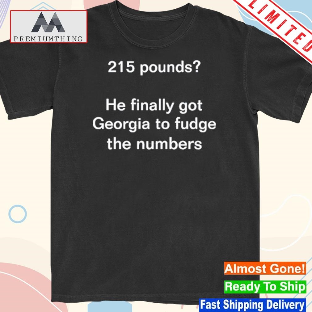 Design 215 Pounds He Finally Got Georgia To Fudge The Numbers T Shirt