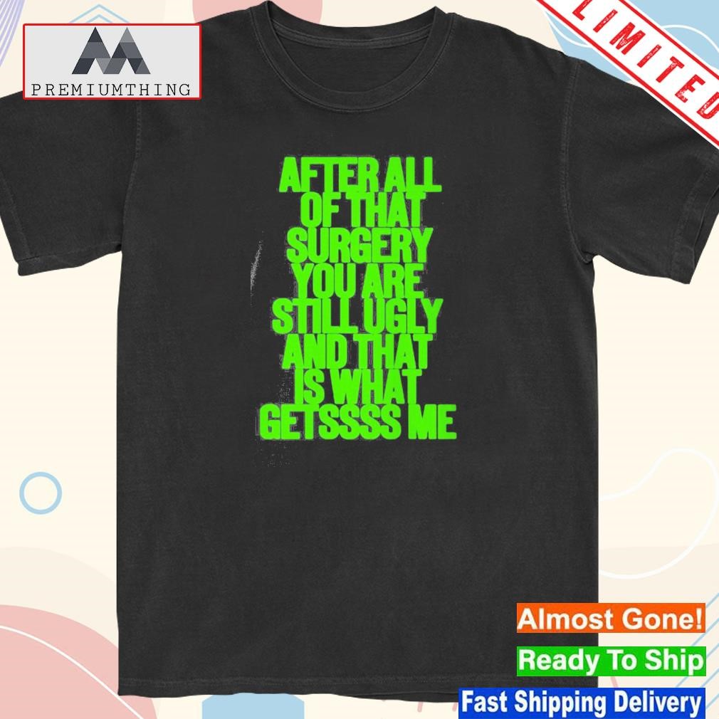 Design after All Of That Surgery You Are Still Ugly And That Is What Getssss Me Shirt