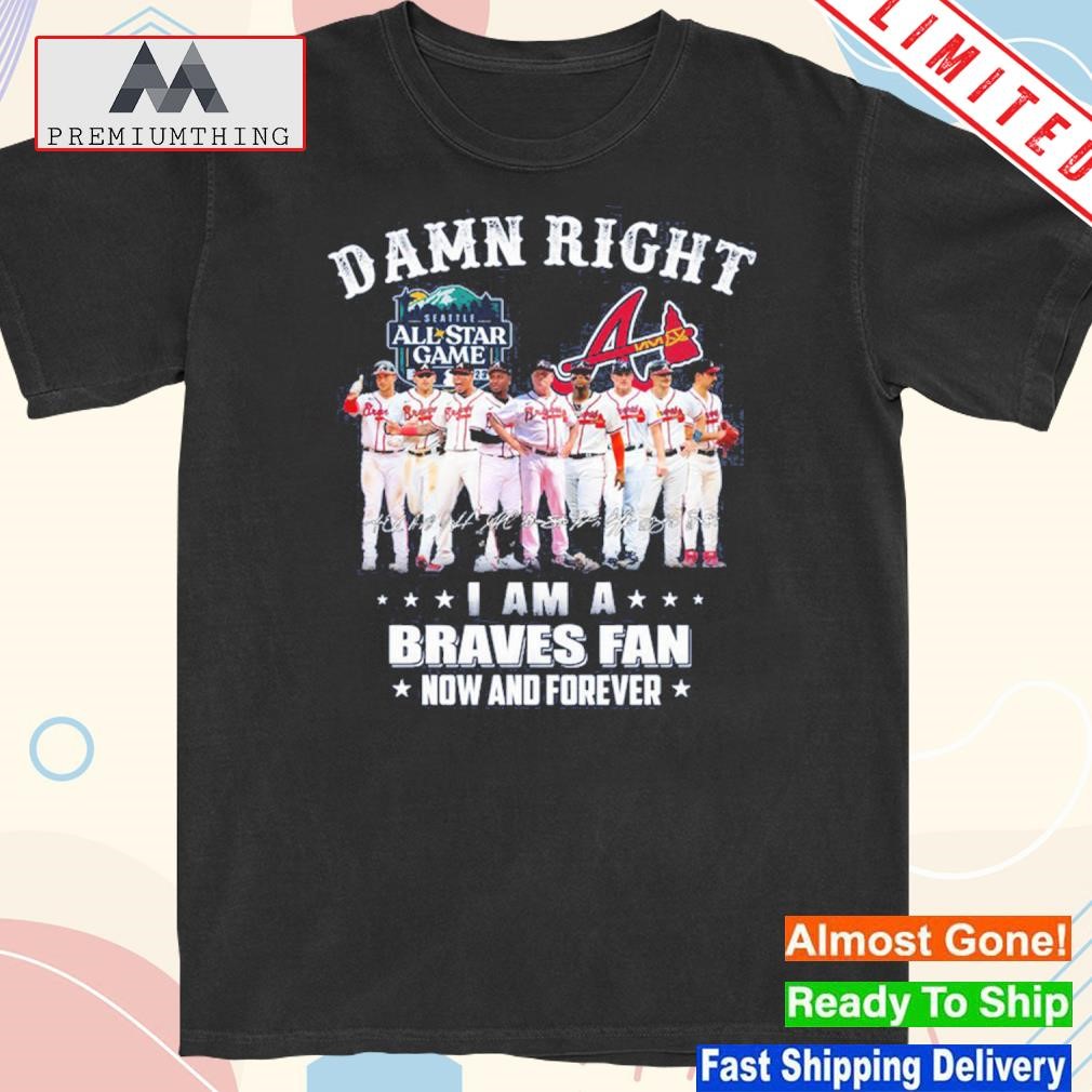 Design damn right I am a braves fan now and forever all star game shirt