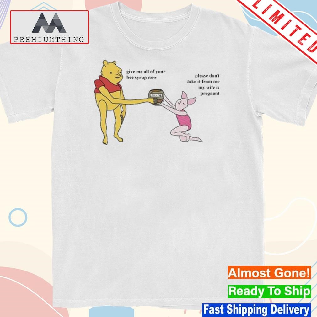 Design give Me All Of Your Bee Syrup Now Please Don't Take It From Me My Wife Is Pregnant shirt