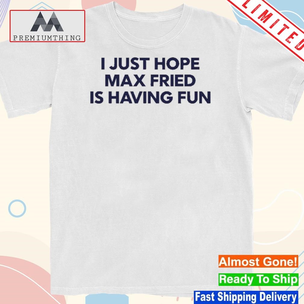 Design i Just Hope Max Fried Is Having Fun shirt