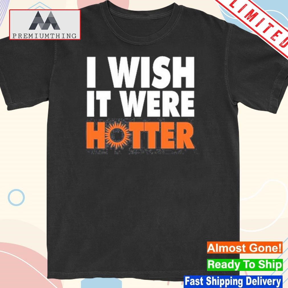 Design i Wish It Were Hotter Shirt
