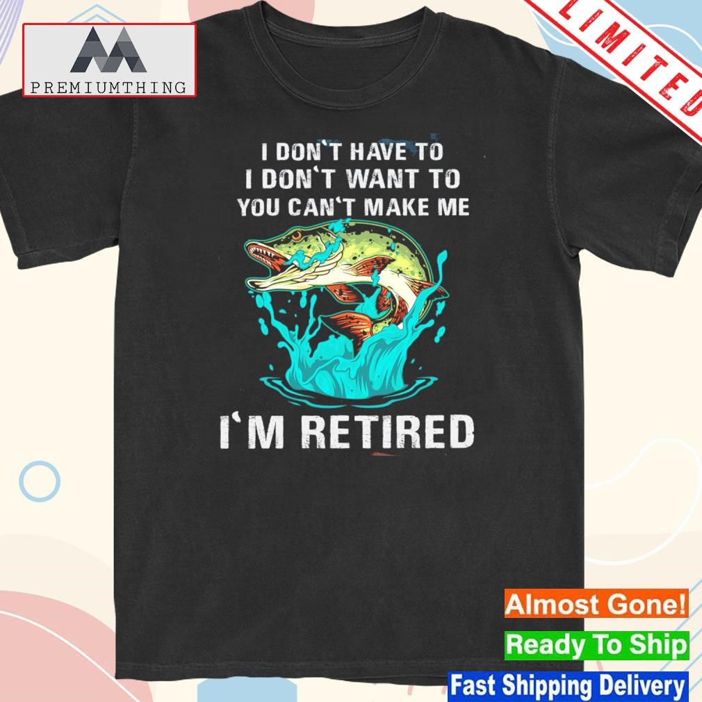 Design i don't have to I don't want to you can't make me I'm retired shirt
