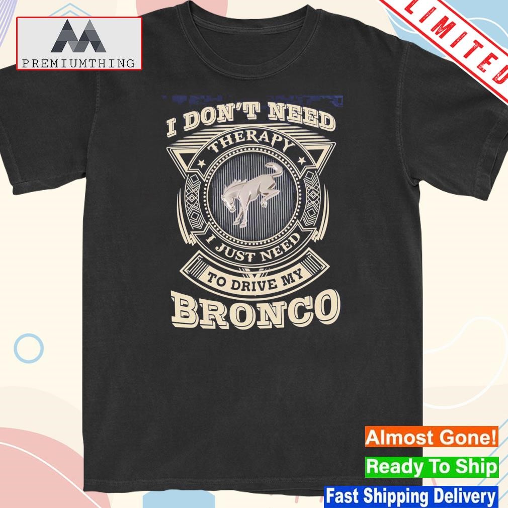 Design i don't need therapy I just need to drive my bronco shirt