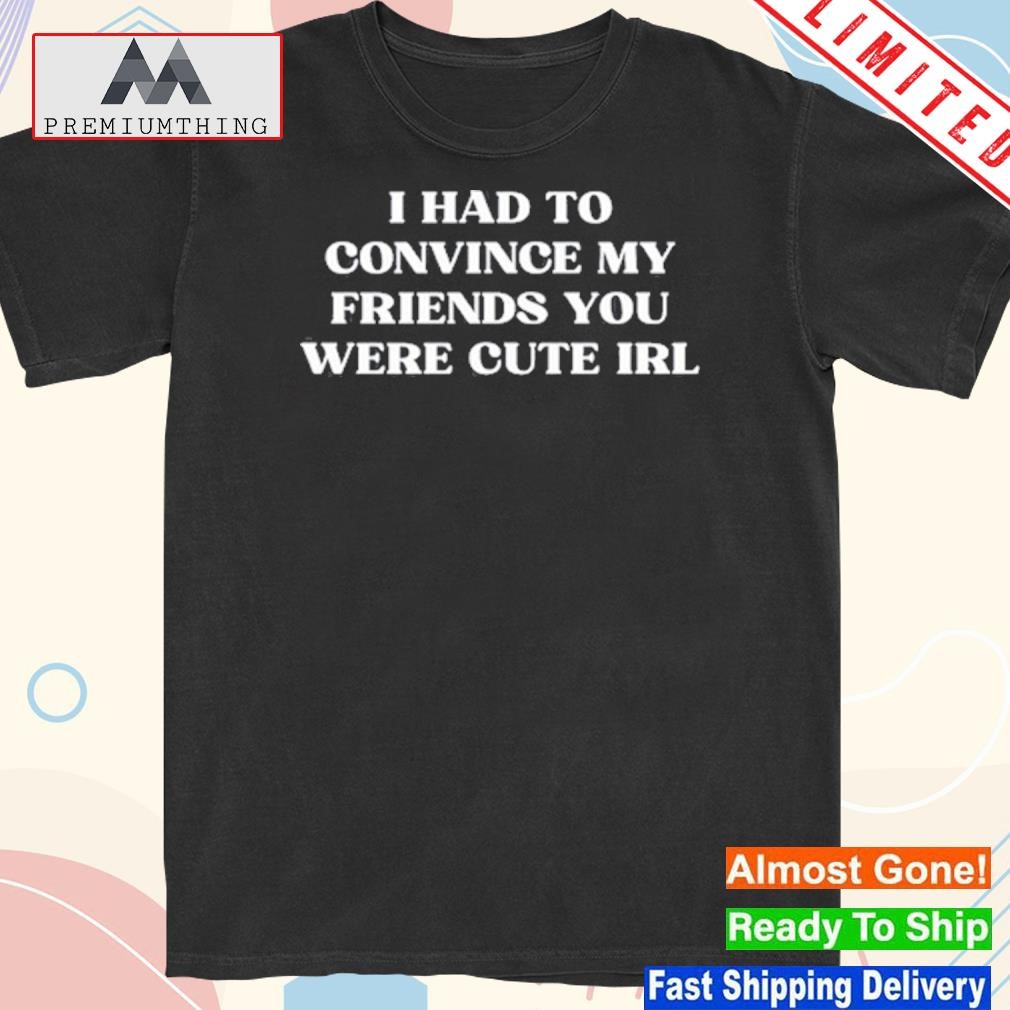 Design i had to convince my friends you were cute irl shirt