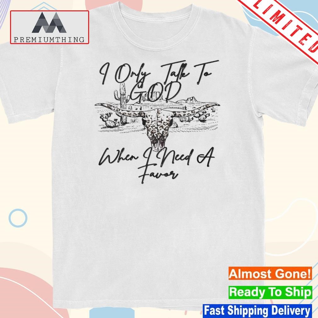 Design i only talk to god when I need a favor shirt