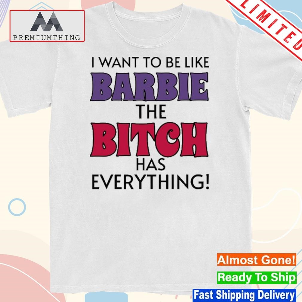 Design i want to be like barbie the bitch has everything shirt