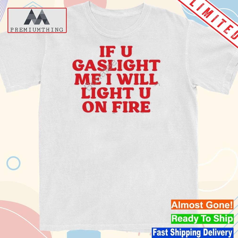 Design if u gaslight me I will light up u on fire shirt
