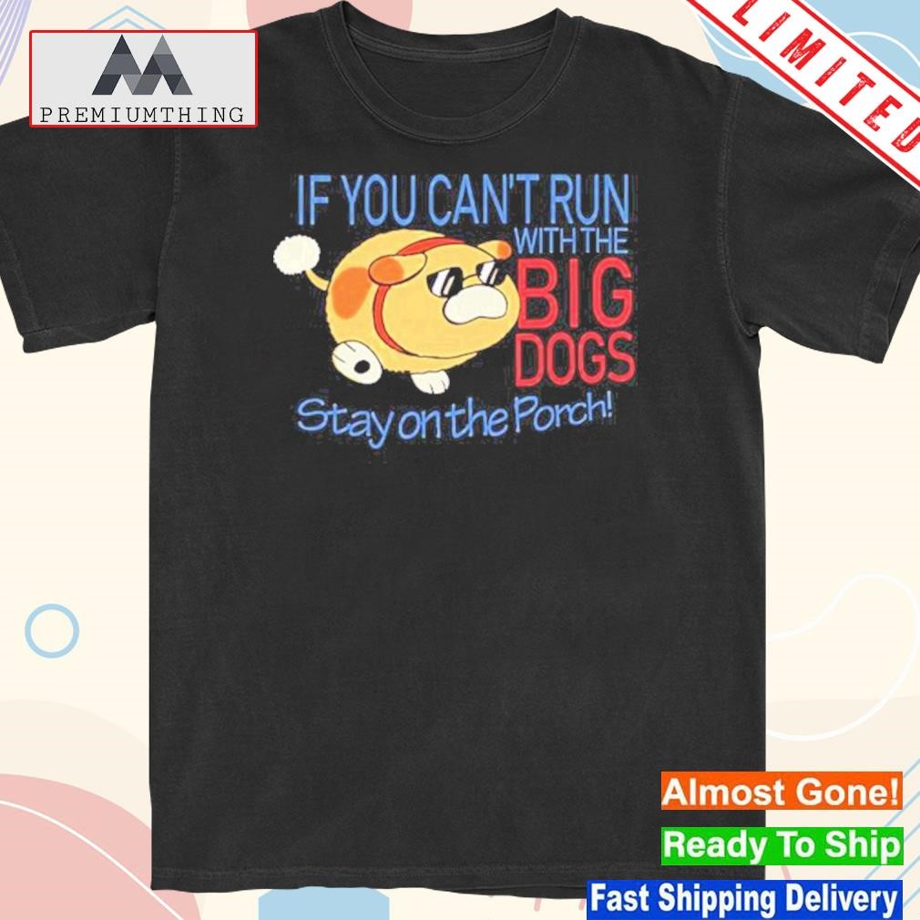 Design if you can't run with the big dogs stay on the porch shirt