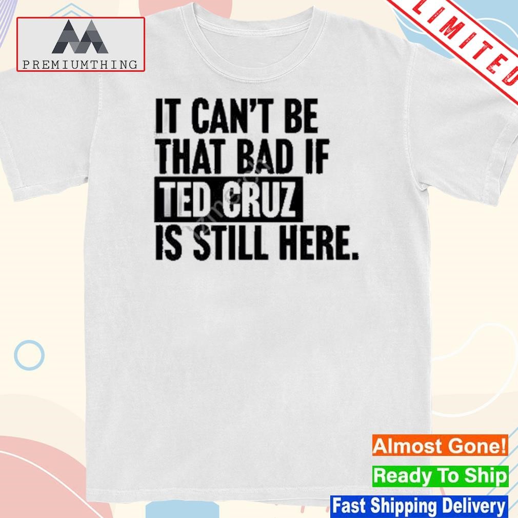 Design it can't be that bad if ted cruz is still here shirt