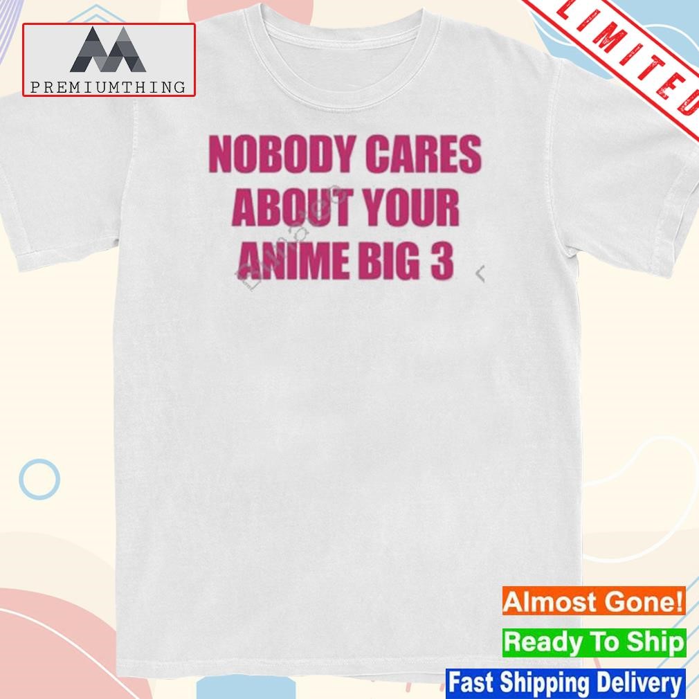 Design nobody Cares About Your Anime Big 3 Shirt