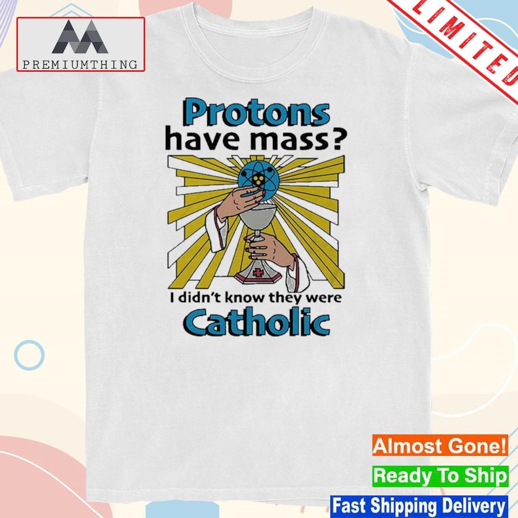 Design protons have mass I didn't know they were catholic shirt