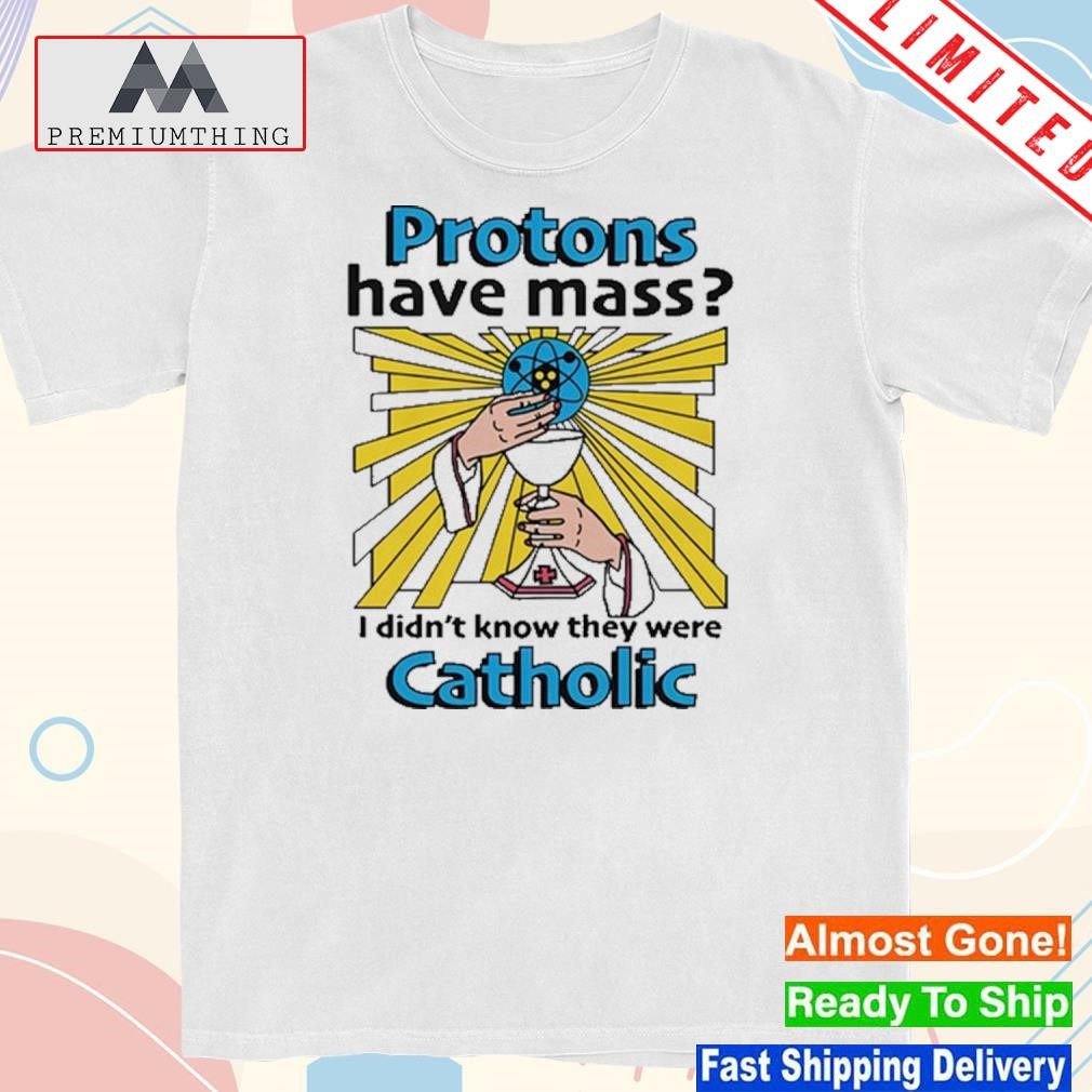 Design that Go Hard Protons Have Mass I Didn't Know They Were Catholic Shirt