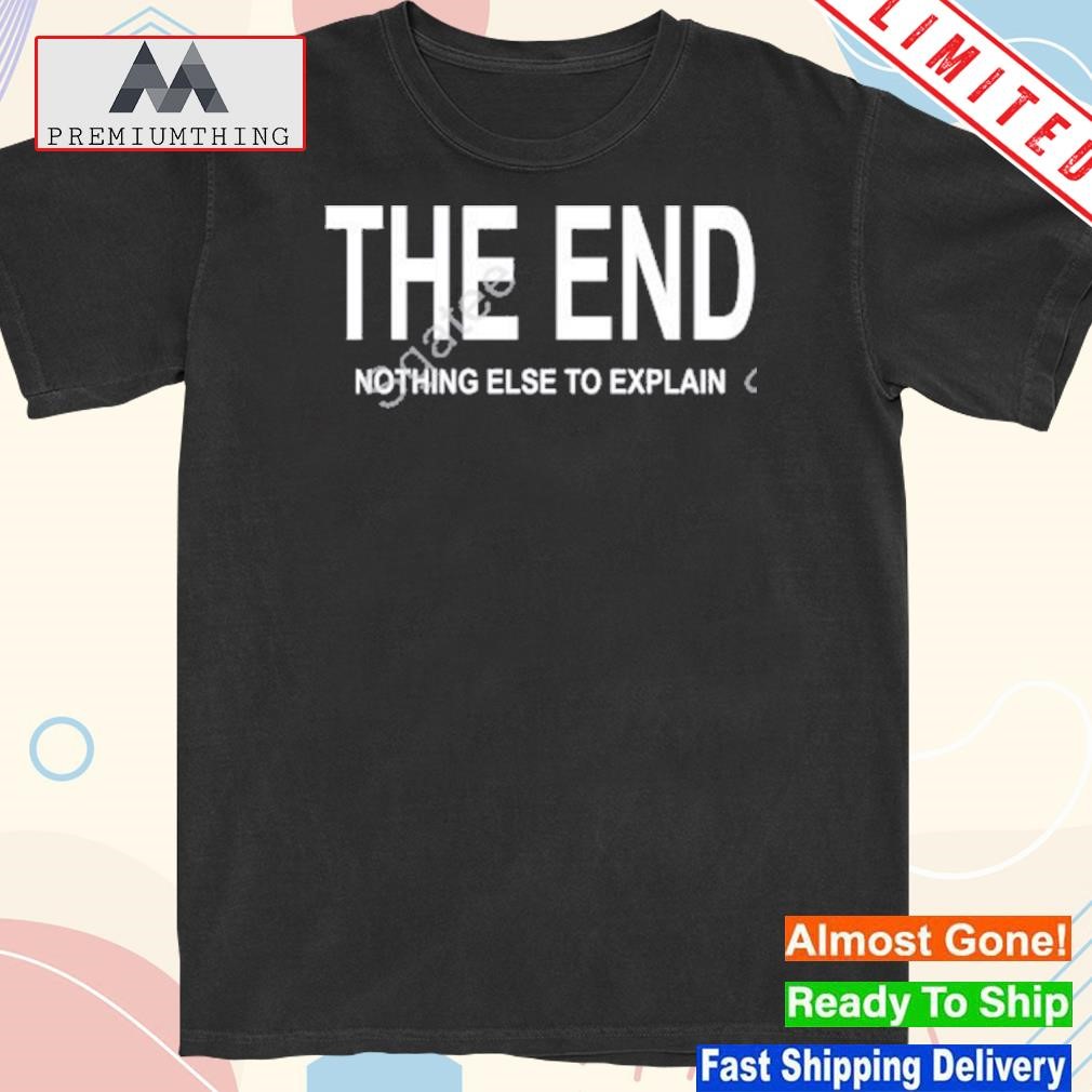 Design the End Nothing Else To Explain Shirt