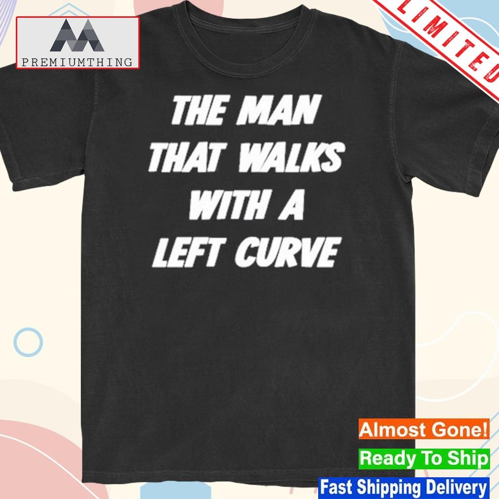 Design the Man That Walks With A Left Curve 2023 Shirt