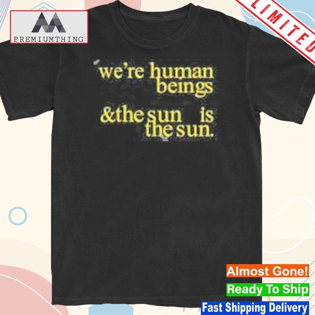 Design we're human beings and the sun is the sun shirt